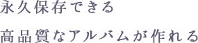 永久保存できる高品質なアルバムが作れる