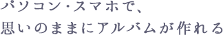 パソコン・スマホで、思いのままにアルバムが作れる
